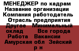 МЕНЕДЖЕР по кадрам › Название организации ­ Компания-работодатель › Отрасль предприятия ­ Другое › Минимальный оклад ­ 1 - Все города Работа » Вакансии   . Амурская обл.,Зейский р-н